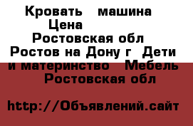 Кровать - машина › Цена ­ 18 000 - Ростовская обл., Ростов-на-Дону г. Дети и материнство » Мебель   . Ростовская обл.